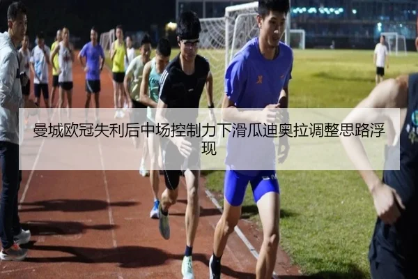 曼城欧冠失利后中场控制力下滑瓜迪奥拉调整思路浮现 | MIBO
