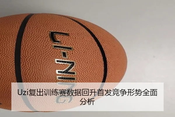 Uzi复出训练赛数据回升首发竞争形势全面分析 | MIBO